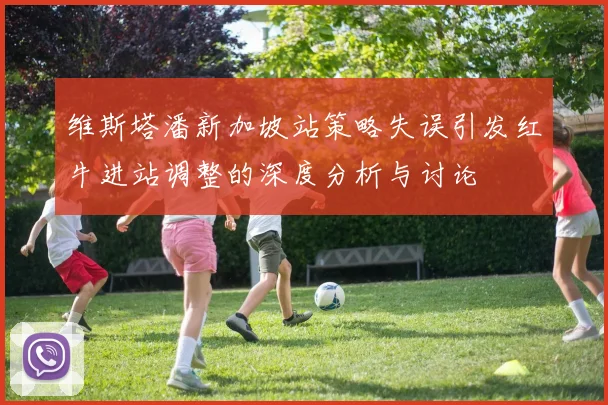 维斯塔潘新加坡站策略失误引发红牛进站调整的深度分析与讨论