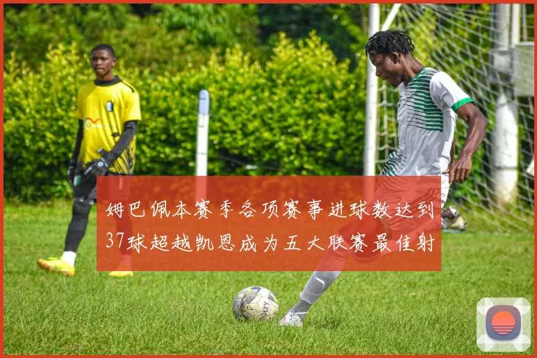 姆巴佩本赛季各项赛事进球数达到37球超越凯恩成为五大联赛最佳射手