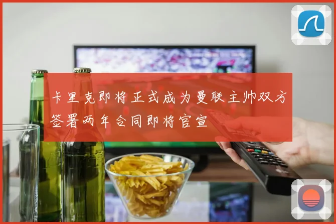 卡里克即将正式成为曼联主帅双方签署两年合同即将官宣