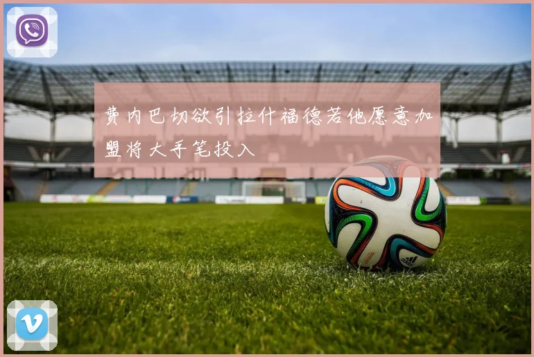 费内巴切欲引拉什福德若他愿意加盟将大手笔投入