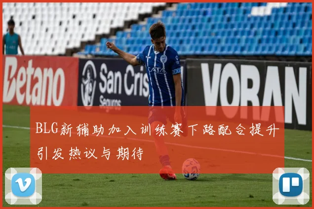 BLG新辅助加入训练赛下路配合提升引发热议与期待