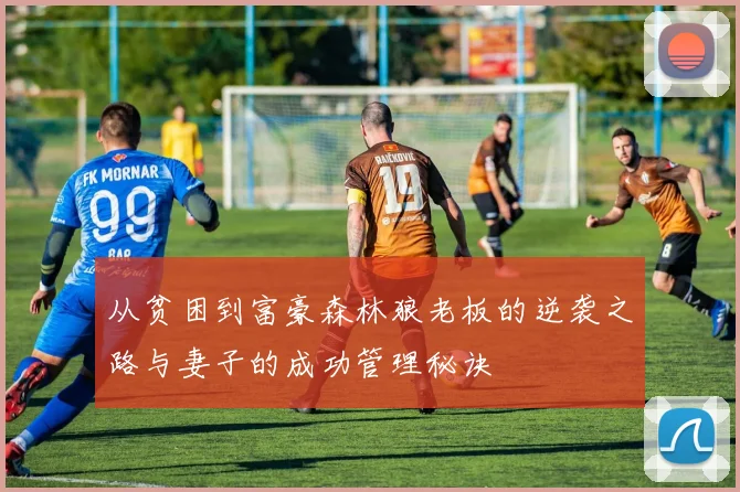 从贫困到富豪森林狼老板的逆袭之路与妻子的成功管理秘诀