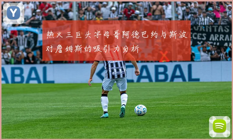 热火三巨头字母哥阿德巴约与斯波对詹姆斯的吸引力分析