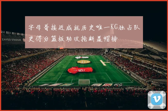 字母哥接近成就历史唯一KG独占队史得分篮板助攻抢断盖帽榜