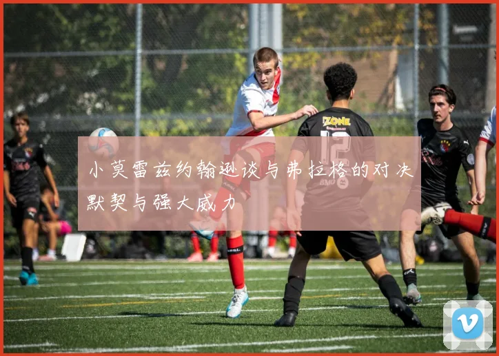 小莫雷兹约翰逊谈与弗拉格的对决默契与强大威力