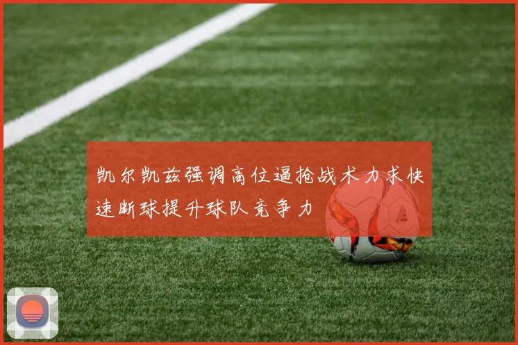 凯尔凯兹强调高位逼抢战术力求快速断球提升球队竞争力
