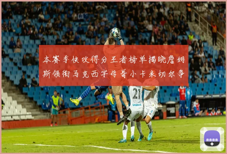 本赛季快攻得分王者榜单揭晓詹姆斯领衔马克西字母哥小卡米切尔争辉