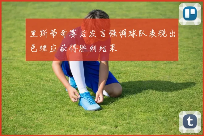 里斯蒂奇赛后发言强调球队表现出色理应获得胜利结果