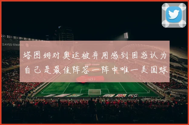 塔图姆对奥运被弃用感到困惑认为自己是最佳阵容一阵中唯一美国球员
