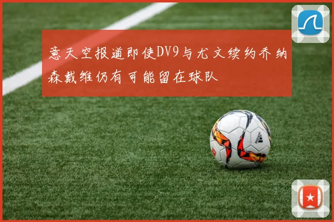 意天空报道即使DV9与尤文续约乔纳森戴维仍有可能留在球队