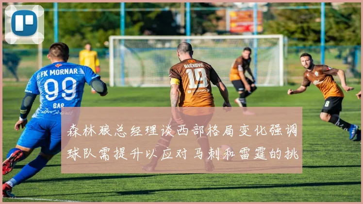 森林狼总经理谈西部格局变化强调球队需提升以应对马刺和雷霆的挑战