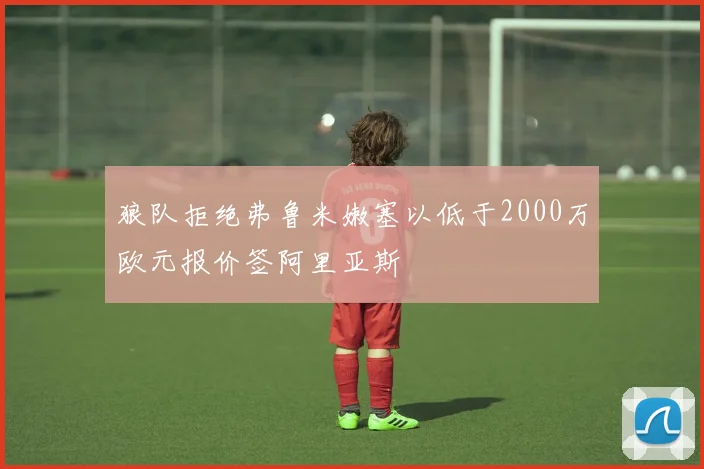 狼队拒绝弗鲁米嫩塞以低于2000万欧元报价签阿里亚斯