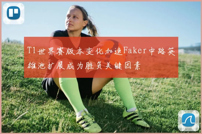 T1世界赛版本变化加速Faker中路英雄池扩展成为胜负关键因素