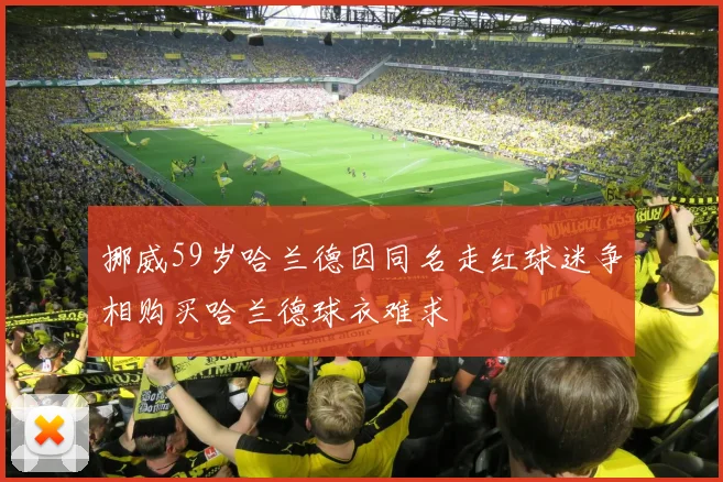 挪威59岁哈兰德因同名走红球迷争相购买哈兰德球衣难求