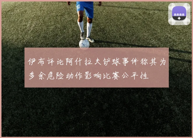 伊布评论阿什拉夫铲球事件称其为多余危险动作影响比赛公平性