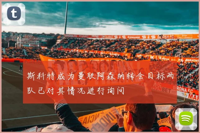 斯科特成为曼联阿森纳转会目标两队已对其情况进行询问
