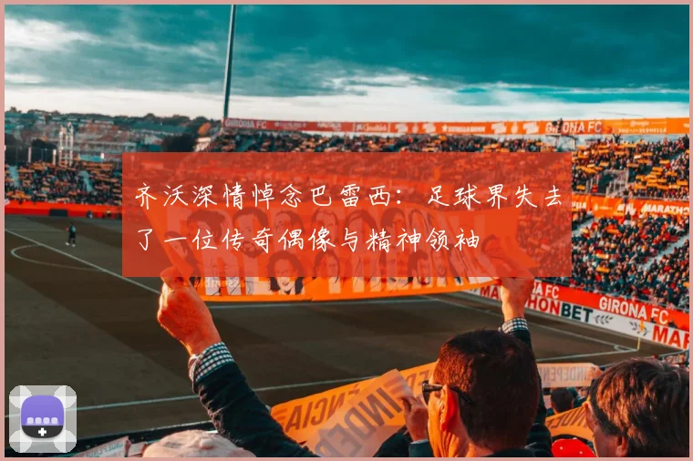 齐沃深情悼念巴雷西：足球界失去了一位传奇偶像与精神领袖