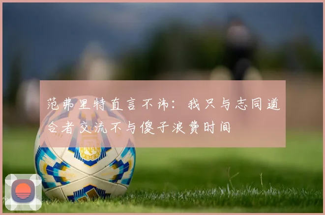 范弗里特直言不讳：我只与志同道合者交流不与傻子浪费时间