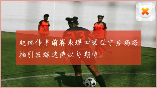 赵继伟季前赛表现回暖辽宁后场搭档引发球迷热议与期待
