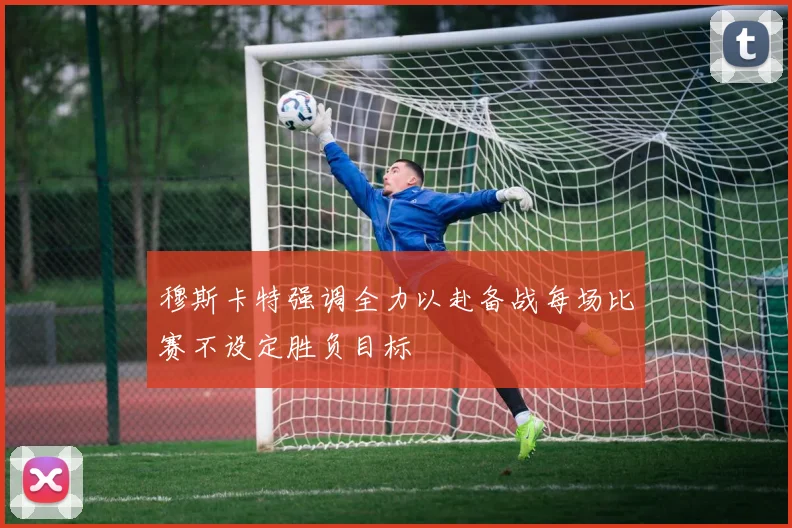 穆斯卡特强调全力以赴备战每场比赛不设定胜负目标