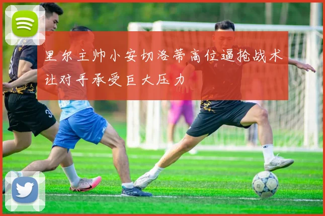 里尔主帅小安切洛蒂高位逼抢战术让对手承受巨大压力