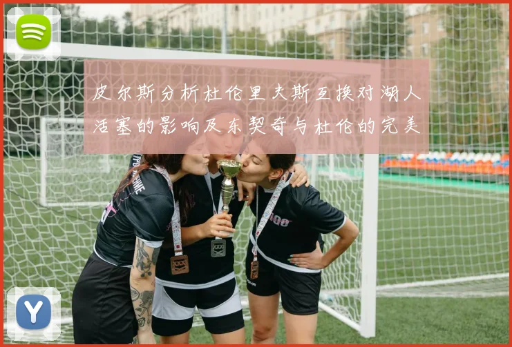 皮尔斯分析杜伦里夫斯互换对湖人活塞的影响及东契奇与杜伦的完美搭配