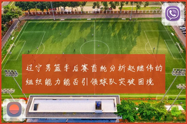 辽宁男篮季后赛首轮分析赵继伟的组织能力能否引领球队突破困境