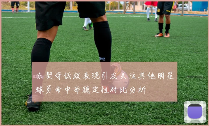 东契奇低效表现引发关注其他明星球员命中率稳定性对比分析