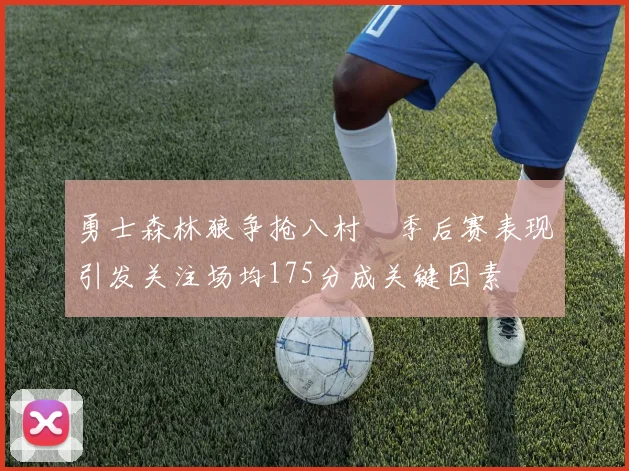 勇士森林狼争抢八村塁季后赛表现引发关注场均175分成关键因素